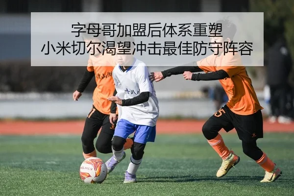 字母哥加盟后体系重塑 小米切尔渴望冲击最佳防守阵容