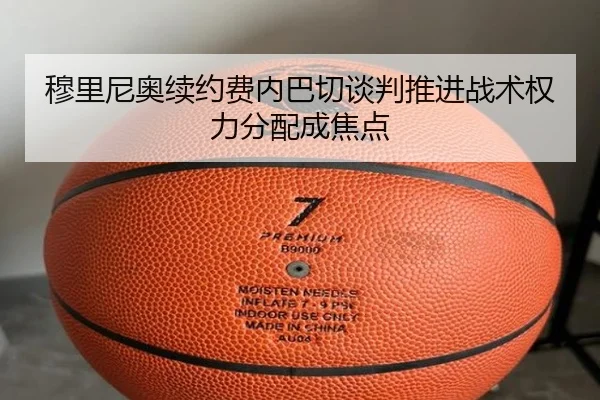 穆里尼奥续约费内巴切谈判推进战术权力分配成焦点