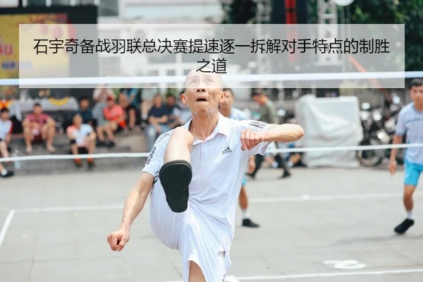石宇奇备战羽联总决赛提速逐一拆解对手特点的制胜之道